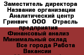 Заместитель директора › Название организации ­ Аналитический центр Гринвич, ООО › Отрасль предприятия ­ Финансовый анализ › Минимальный оклад ­ 50 000 - Все города Работа » Вакансии   . Мурманская обл.,Оленегорск г.